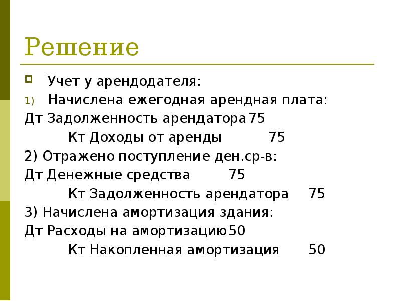 Решение
Учет у арендодателя:
Начислена ежегодная арендная плата:
Дт Задолженность арендатора 75
Решение
Учет у арендодателя:
Начислена ежегодная арендная плата:
Дт Задолженность арендатора 75
