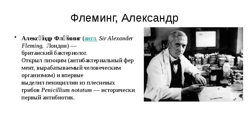 Флеминг, Александр Алекса́ндр Фле́минг&nbsp;(англ.&nbsp;Sir Alexander Fleming,&nbsp;&nbsp;Лондон)&nbsp;—британский&nbsp;бактериолог. Открыл&nbsp;лизоцим&nbsp;(антибактериальный&nbsp;фермент, вырабатываемый человеческим организмом) и