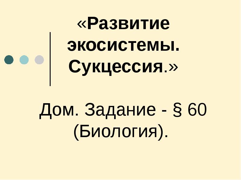 «Развитие экосистемы. Сукцессия.»  Дом. Задание - § 60 (Биология).