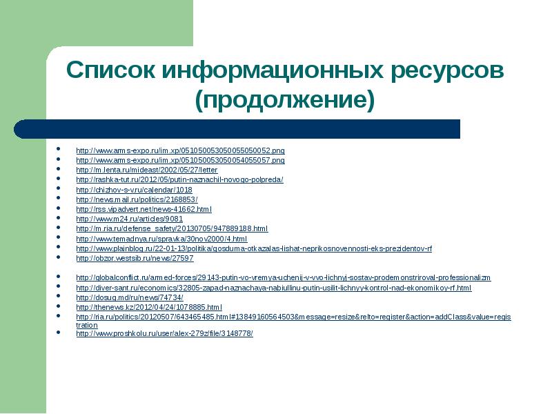 Список информационных ресурсов (продолжение) http://www.arms-expo.ru/im.xp/051050053050055050052.png http://www.arms-expo.ru/im.xp/051050053050054055057.png http://m.lenta.ru/mideast/2002/05/27/letter http://rashka-tut.ru/2012/05/putin-naznachil-novogo-polpreda/ http://chizhov-s-v.ru/calendar/1018 http://news.mail.ru/politics/2168853/ http://rss.vipadvert.net/news-41662.html