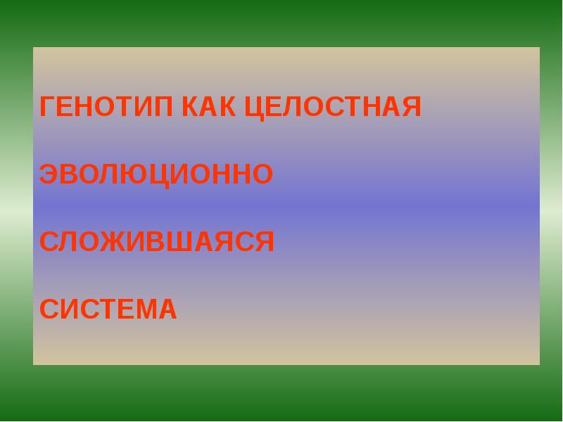 ГЕНОТИП КАК ЦЕЛОСТНАЯ ЭВОЛЮЦИОННО СЛОЖИВШАЯСЯ СИСТЕМА ГЕНОТИП КАК ЦЕЛОСТНАЯ ЭВОЛЮЦИОННО СЛОЖИВШАЯСЯ СИСТЕМА