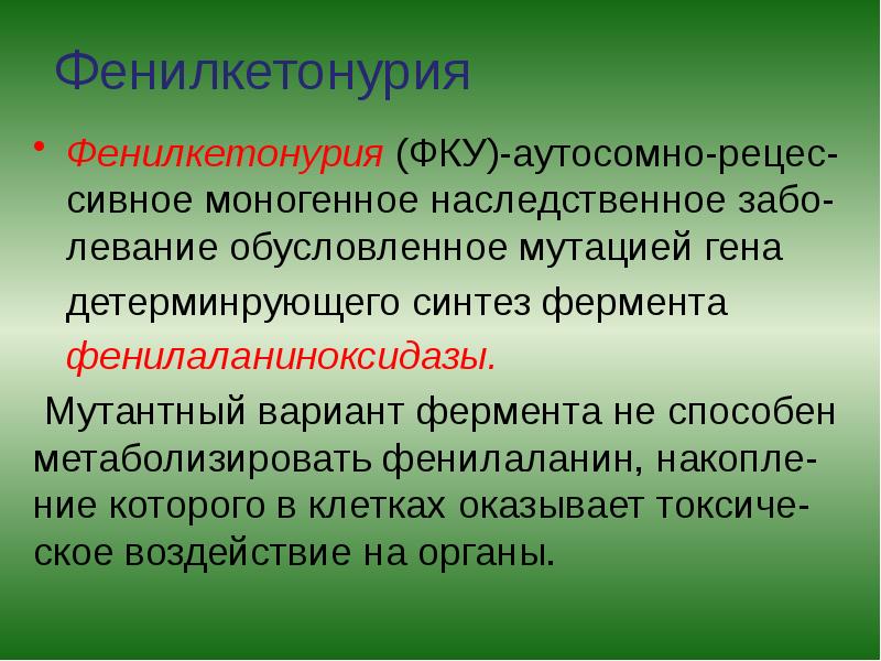 Фенилкетонурия
Фенилкетонурия (ФКУ)-аутосомно-рецес-сивное моногенное наследственное забо-левание обусловленное мутацией гена
Фенилкетонурия
Фенилкетонурия (ФКУ)-аутосомно-рецес-сивное моногенное наследственное забо-левание обусловленное мутацией гена