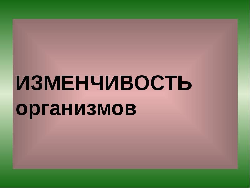 ИЗМЕНЧИВОСТЬ организмов ИЗМЕНЧИВОСТЬ организмов