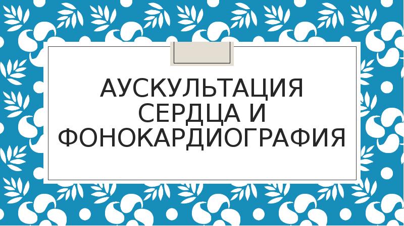 аУСКУЛЬТАЦИЯ СЕРДЦА И ФОНОКАРДИОГРАФИЯ