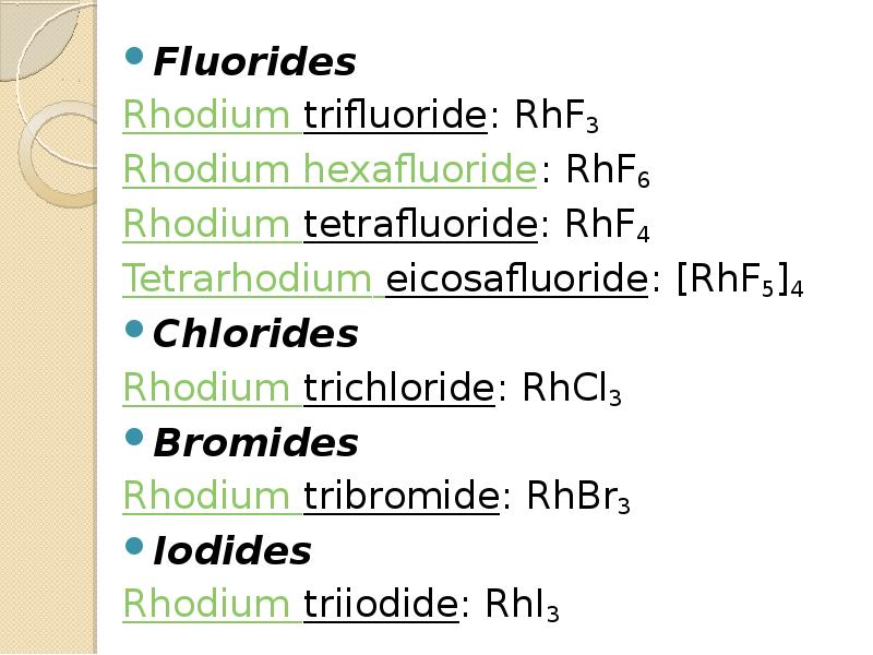 Fluorides
Fluorides
Rhodium trifluoride: RhF3
Rhodium hexafluoride: RhF6
Rhodium tetrafluoride: RhF4
Fluorides
Fluorides
Rhodium trifluoride: RhF3
Rhodium hexafluoride: RhF6
Rhodium tetrafluoride: RhF4