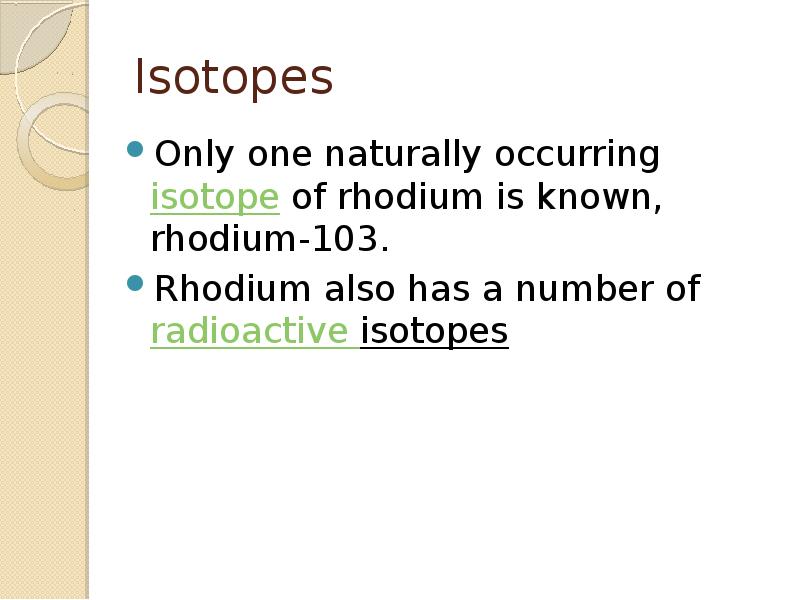 Isotopes
Only one naturally occurring isotope of rhodium is known, rhodium-103.
Rhodium also Isotopes
Only one naturally occurring isotope of rhodium is known, rhodium-103.
Rhodium also