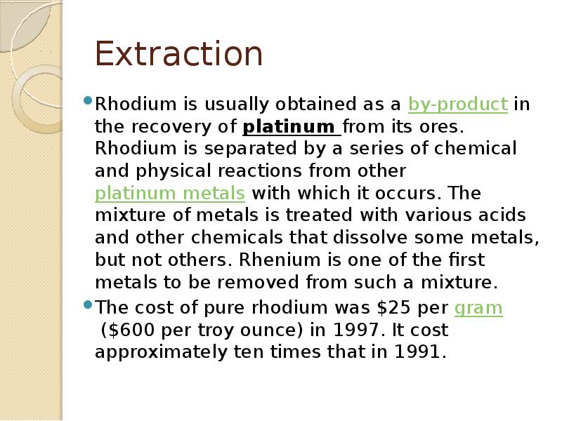 Extraction
Rhodium is usually obtained as a by-product in the recovery of platinum from its Extraction
Rhodium is usually obtained as a by-product in the recovery of platinum from its
