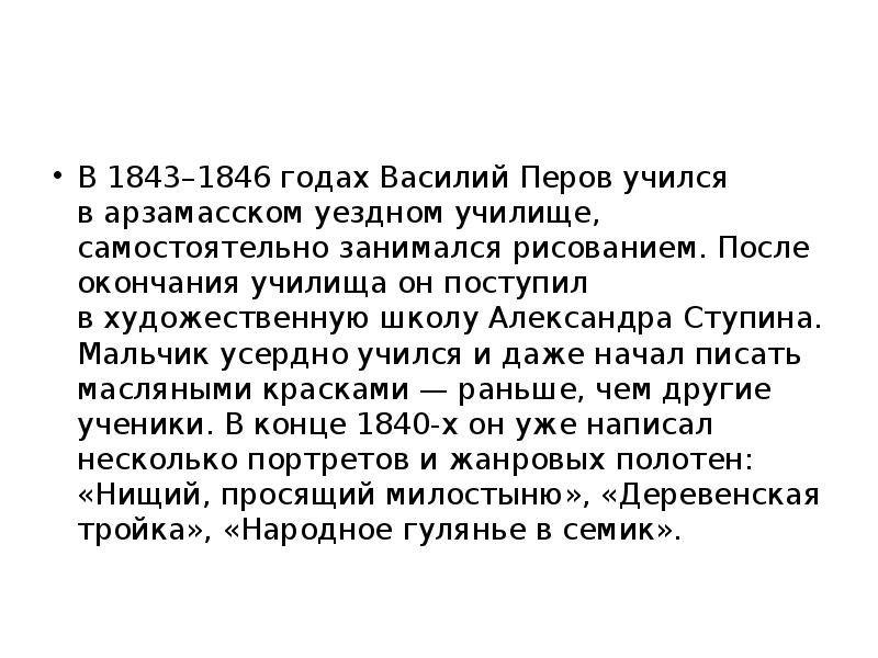 В 1843–1846 годах Василий Перов учился в арзамасском уездном училище, самостоятельно занимался рисованием. В 1843–1846 годах Василий Перов учился в арзамасском уездном училище, самостоятельно занимался рисованием.