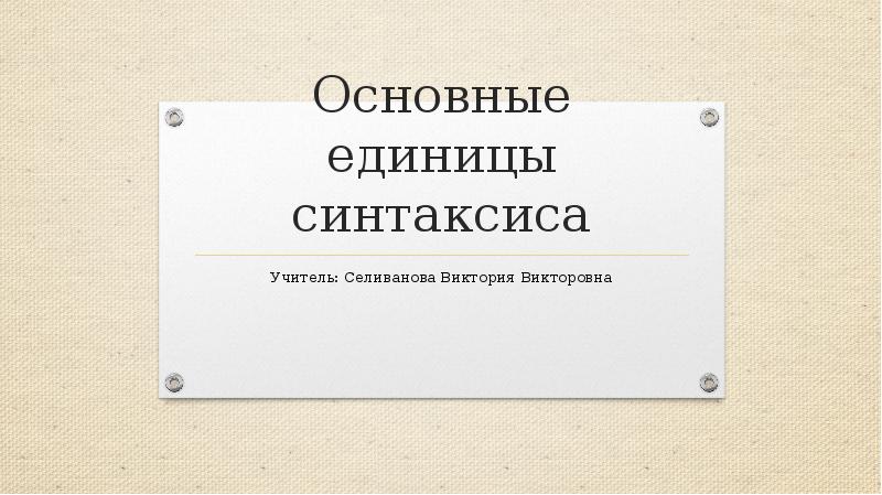 Основные единицы синтаксиса
Учитель: Селиванова Виктория Викторовна Основные единицы синтаксиса
Учитель: Селиванова Виктория Викторовна