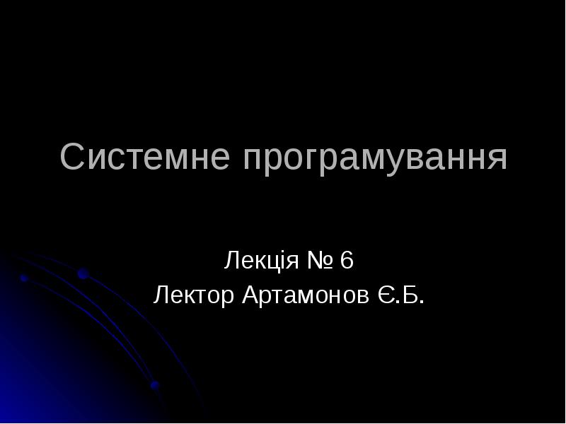 Системне програмування
Лекція № 6
Лектор Артамонов Є.Б. Системне програмування
Лекція № 6
Лектор Артамонов Є.Б.