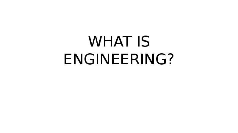 WHAT IS ENGINEERING? WHAT IS ENGINEERING?