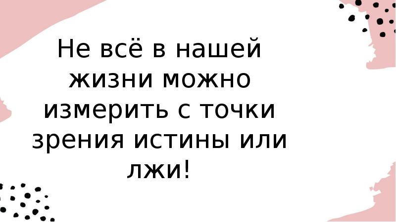 Не всё в нашей жизни можно измерить с точки зрения истины Не всё в нашей жизни можно измерить с точки зрения истины