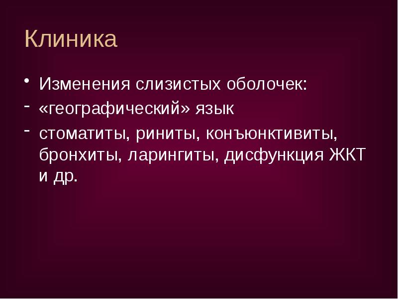 Клиника
Изменения слизистых оболочек:
«географический» язык
стоматиты, риниты, конъюнктивиты, бронхиты, ларингиты, Клиника
Изменения слизистых оболочек:
«географический» язык
стоматиты, риниты, конъюнктивиты, бронхиты, ларингиты,