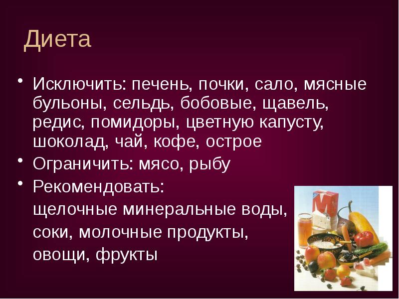 Диета
Исключить: печень, почки, сало, мясные бульоны, сельдь, бобовые, щавель, Диета
Исключить: печень, почки, сало, мясные бульоны, сельдь, бобовые, щавель,