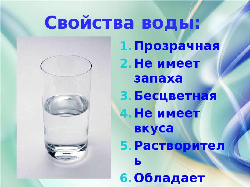 Какими свойствами обладает вода. Вода бесцветная и прозрачная. Вода прозрачная не имеет запаха. Вода имеет вкус. Вода прозрачная бесцветная жидкость не имеет запаха.