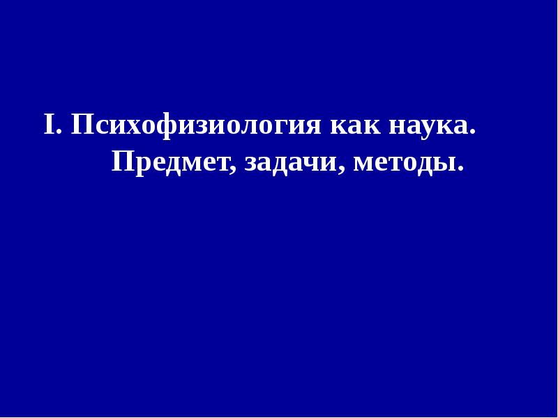 I. Психофизиология как наука. Предмет, задачи, методы. I. Психофизиология как наука. Предмет, задачи, методы.