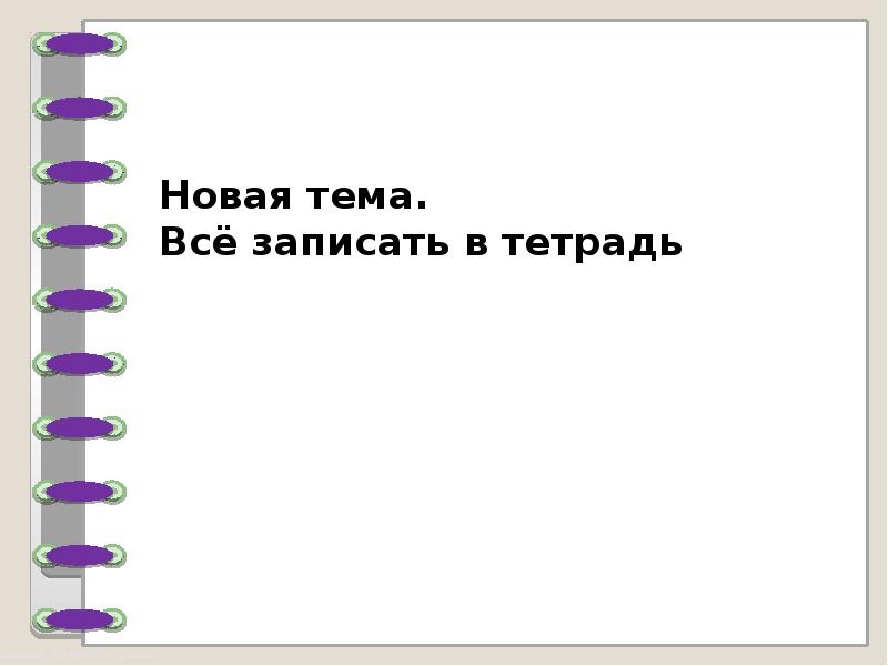 Новая тема. Всё записать в тетрадь