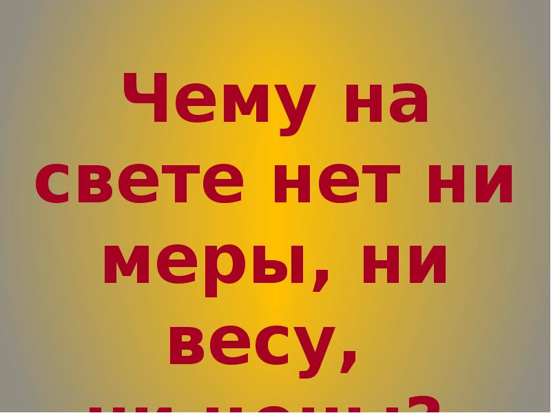 Ни в меру. Чего нет на свете. Ни на Мену ни на вес а у всех людей есть ответ. Что на свете не имеет ни цены ни меры ни веса загадка. Не на меру не на вес а у всех людей есть.