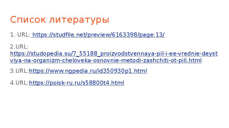 Список литературы 1. URL: https://studfile.net/preview/6163398/page:13/ 2.URL:https://studopedia.su/7_55188_proizvodstvennaya-pil-i-ee-vrednie-deystviya-na-organizm-cheloveka-osnovnie-metodi-zashchiti-ot-pili.html 3.URL:https://www.ngpedia.ru/id350930p1.html 4.URL:https://poisk-ru.ru/s58800t4.html
