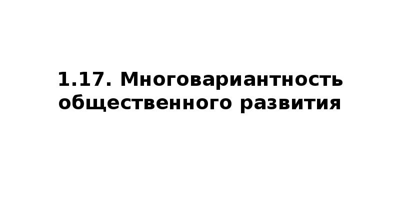 1.17. Многовариантность общественного развития 1.17. Многовариантность общественного развития