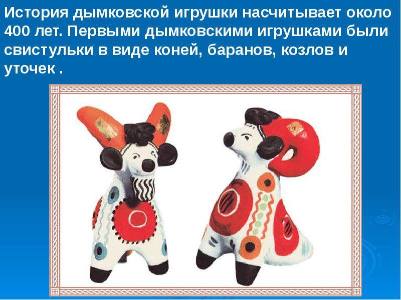 История дымковской игрушки насчитывает около 400 лет. Первыми дымковскими игрушками были История дымковской игрушки насчитывает около 400 лет. Первыми дымковскими игрушками были