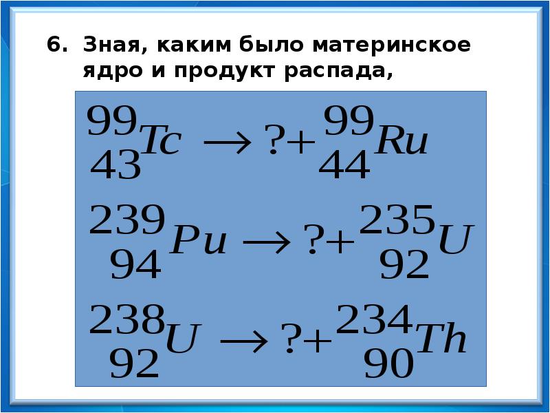 Зная, каким было материнское ядро и продукт распада, определите тип распада:
Зная, каким было материнское ядро и продукт распада, определите тип распада: