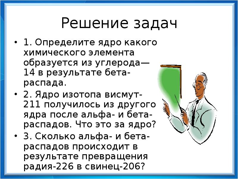 Решение задач
1. Определите ядро какого химического элемента образуется из углерода—14 Решение задач
1. Определите ядро какого химического элемента образуется из углерода—14
