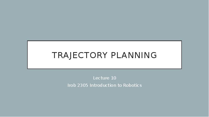 Trajectory Planning
Lecture 10
Irob 2305 Introduction to Robotics Trajectory Planning
Lecture 10
Irob 2305 Introduction to Robotics