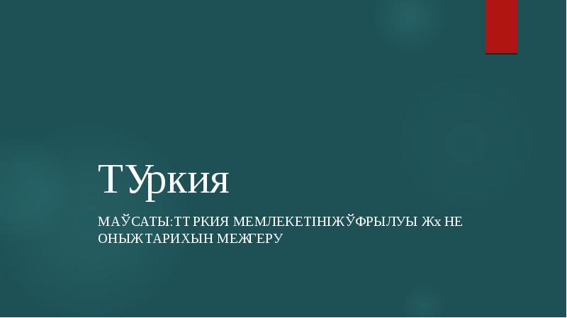 Түркия
Мақсаты:Түркия мемлекетінің құрылуы және оның тарихын меңгеру Түркия
Мақсаты:Түркия мемлекетінің құрылуы және оның тарихын меңгеру