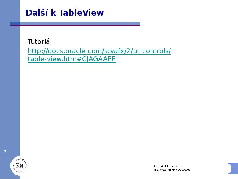 Další k TableView
Tutoriál
http://docs.oracle.com/javafx/2/ui_controls/table-view.htm#CJAGAAEE Další k TableView
Tutoriál
http://docs.oracle.com/javafx/2/ui_controls/table-view.htm#CJAGAAEE