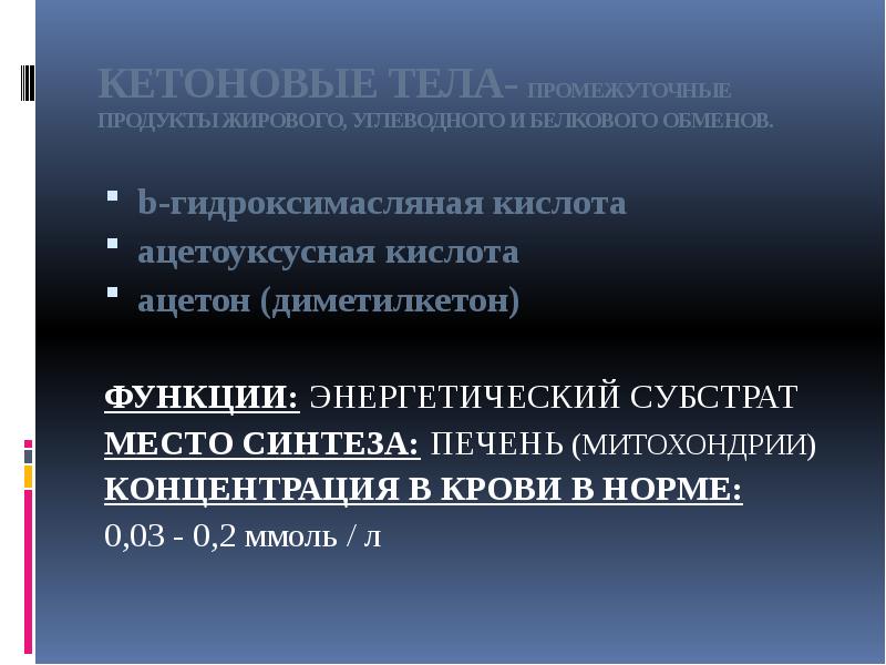 КЕТОНОВЫЕ ТЕЛА- ПРОМЕЖУТОЧНЫЕ ПРОДУКТЫ ЖИРОВОГО, УГЛЕВОДНОГО И БЕЛКОВОГО ОБМЕНОВ.
b-гидроксимасляная кислота КЕТОНОВЫЕ ТЕЛА- ПРОМЕЖУТОЧНЫЕ ПРОДУКТЫ ЖИРОВОГО, УГЛЕВОДНОГО И БЕЛКОВОГО ОБМЕНОВ.
b-гидроксимасляная кислота