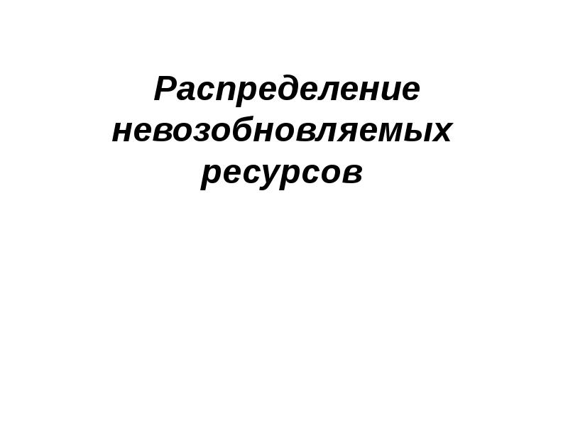 Распределение невозобновляемых ресурсов Распределение невозобновляемых ресурсов