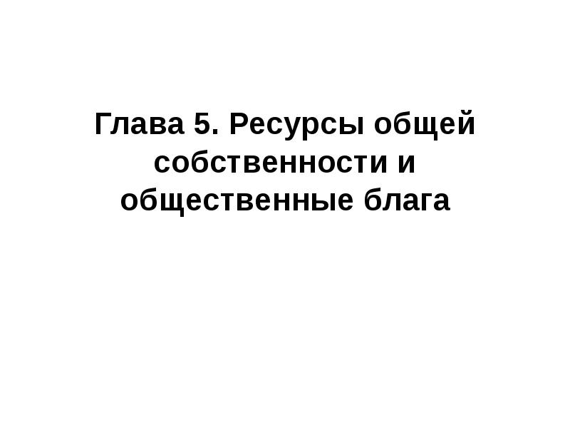 Глава 5. Ресурсы общей собственности и общественные блага Глава 5. Ресурсы общей собственности и общественные блага