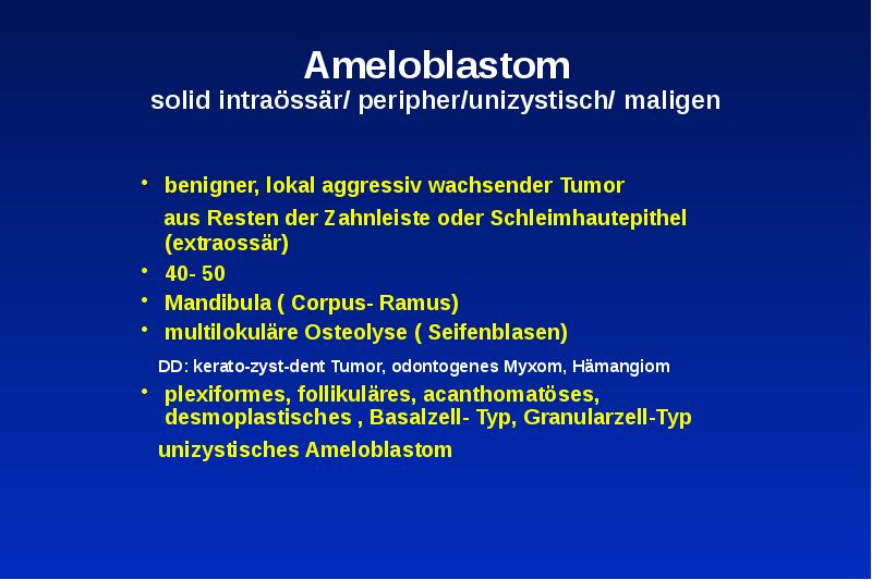 Ameloblastom solid intraössär/ peripher/unizystisch/ maligen
benigner, lokal aggressiv wachsender Tumor
Ameloblastom solid intraössär/ peripher/unizystisch/ maligen
benigner, lokal aggressiv wachsender Tumor
