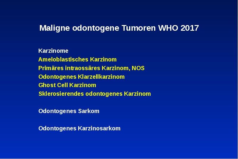 Maligne odontogene Tumoren WHO 2017
Karzinome
Ameloblastisches Karzinom
Primäres intraossäres Karzinom, Maligne odontogene Tumoren WHO 2017
Karzinome
Ameloblastisches Karzinom
Primäres intraossäres Karzinom,