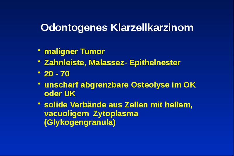 Odontogenes Klarzellkarzinom
maligner Tumor
Zahnleiste, Malassez- Epithelnester
20 - 70
unscharf Odontogenes Klarzellkarzinom
maligner Tumor
Zahnleiste, Malassez- Epithelnester
20 - 70
unscharf