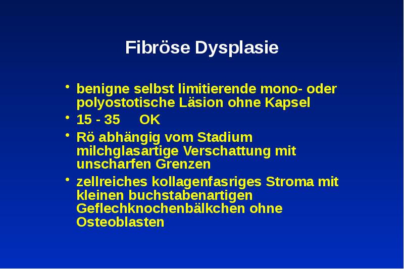 Fibröse Dysplasie
benigne selbst limitierende mono- oder polyostotische Läsion ohne Kapsel
Fibröse Dysplasie
benigne selbst limitierende mono- oder polyostotische Läsion ohne Kapsel