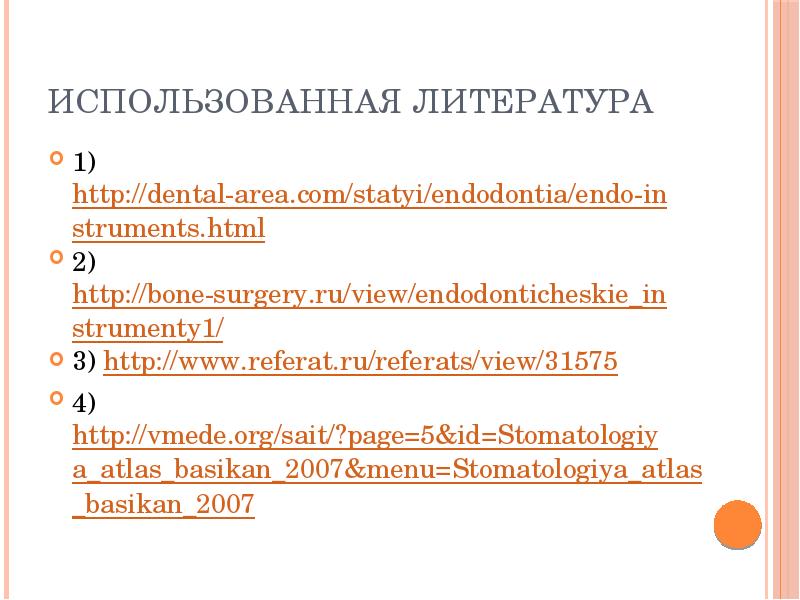 Использованная литература
1) http://dental-area.com/statyi/endodontia/endo-instruments.html
2) http://bone-surgery.ru/view/endodonticheskie_instrumenty1/
3) http://www.referat.ru/referats/view/31575
4) http://vmede.org/sait/?page=5&id=Stomatologiya_atlas_basikan_2007&menu=Stomatologiya_atlas_basikan_2007 Использованная литература
1) http://dental-area.com/statyi/endodontia/endo-instruments.html
2) http://bone-surgery.ru/view/endodonticheskie_instrumenty1/
3) http://www.referat.ru/referats/view/31575
4) http://vmede.org/sait/?page=5&id=Stomatologiya_atlas_basikan_2007&menu=Stomatologiya_atlas_basikan_2007