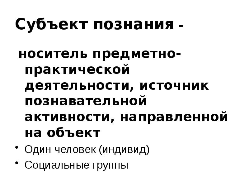 Субъект познания –
носитель предметно-практической деятельности, источник познавательной активности, Субъект познания –
носитель предметно-практической деятельности, источник познавательной активности,
