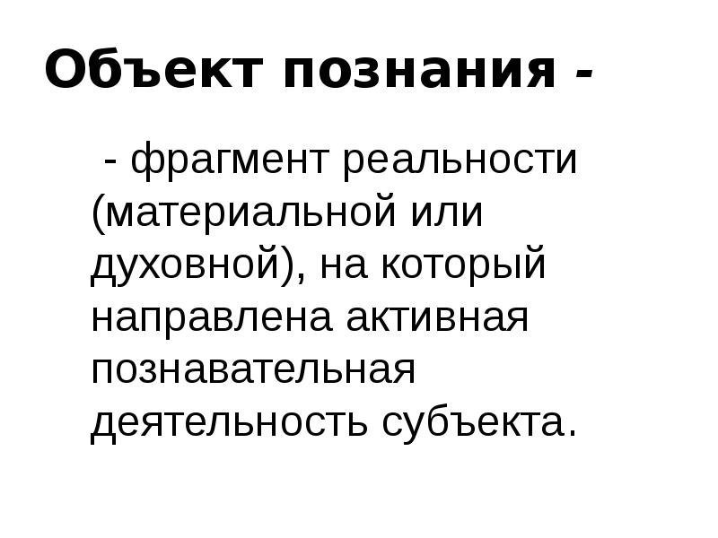 Объект познания -
- фрагмент реальности (материальной или духовной), Объект познания -
- фрагмент реальности (материальной или духовной),