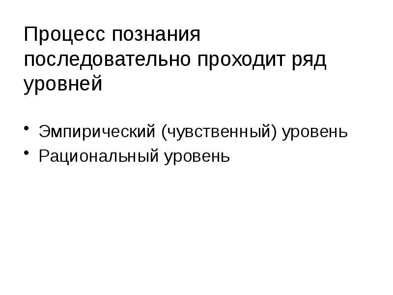 Процесс познания последовательно проходит ряд уровней
Эмпирический (чувственный) уровень
Рациональный уровень Процесс познания последовательно проходит ряд уровней
Эмпирический (чувственный) уровень
Рациональный уровень