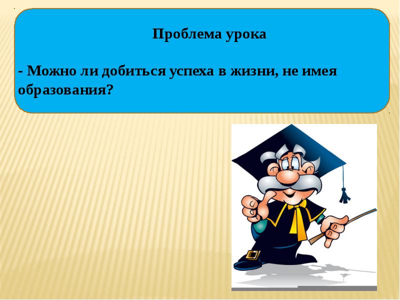 Можно ли без образования. Проблема урока. Можно ли добиться успеха в жизни не имея образования. Можно ли добиться успеха в жизни не имея образования Аргументы против. Можно ли добиться успеха.