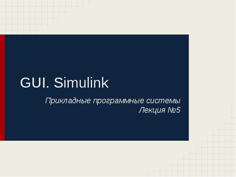 GUI. Simulink
Прикладные программные системы
Лекция №5 GUI. Simulink
Прикладные программные системы
Лекция №5
