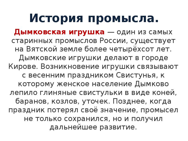 История промысла.
Дымковская игрушка — один из самых старинных промыслов России, существует История промысла.
Дымковская игрушка — один из самых старинных промыслов России, существует