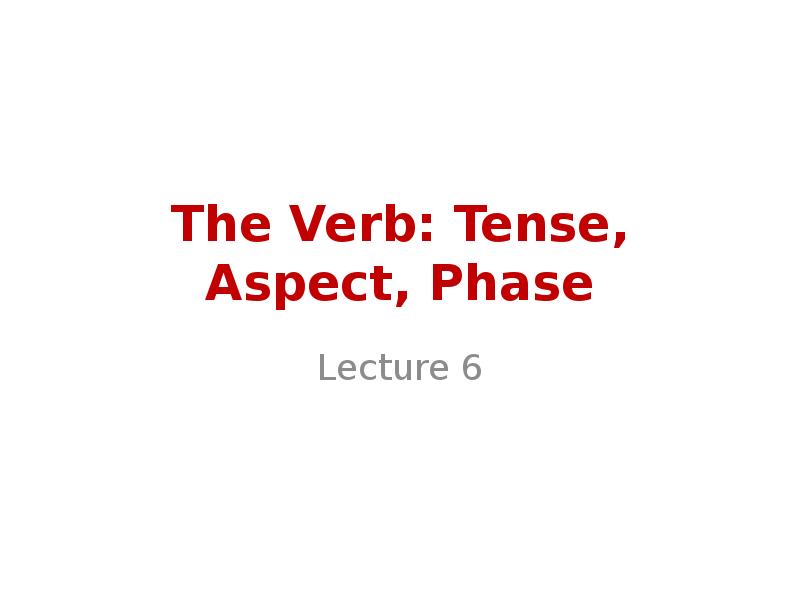 The Verb: Tense, Aspect, Phase
Lecture 6 The Verb: Tense, Aspect, Phase
Lecture 6