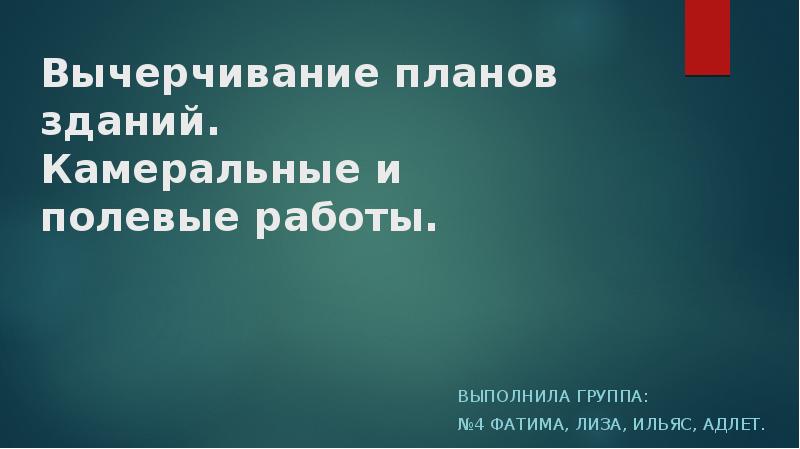 Вычерчивание планов зданий. Камеральные и полевые работы. ВЫПОЛНИЛА ГРУППА: №4 ФАТИМА,