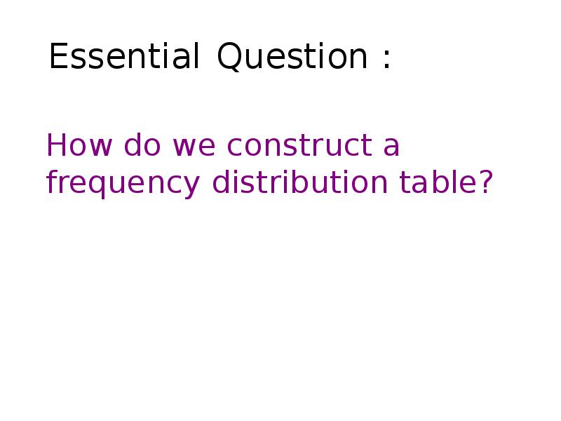 Essential Question :
How do we construct a frequency distribution table? Essential Question :
How do we construct a frequency distribution table?