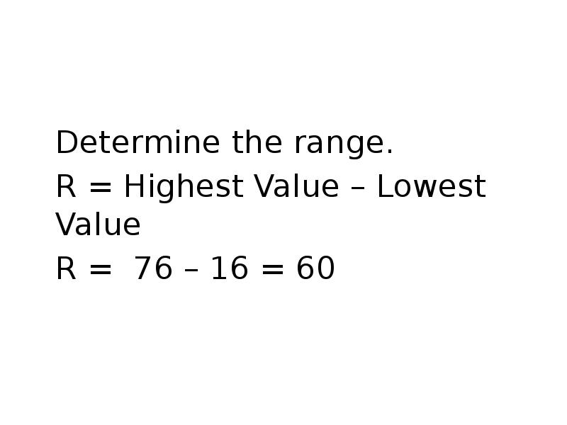 Determine the range.
Determine the range.
R = Highest Value – Determine the range.
Determine the range.
R = Highest Value –
