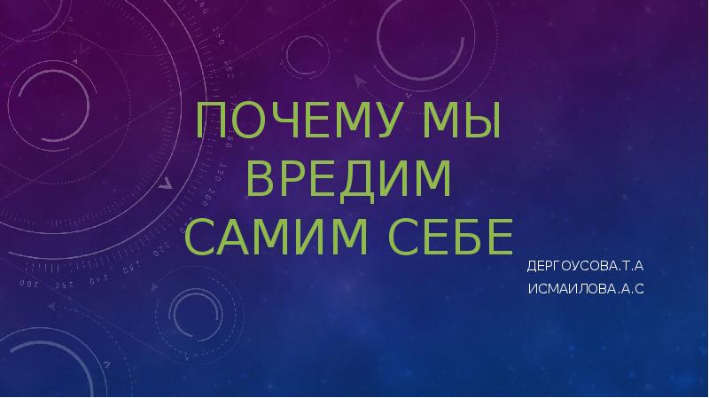 Почему мы вредим самим себе
Дергоусова.Т.А
Исмаилова.А.С Почему мы вредим самим себе
Дергоусова.Т.А
Исмаилова.А.С