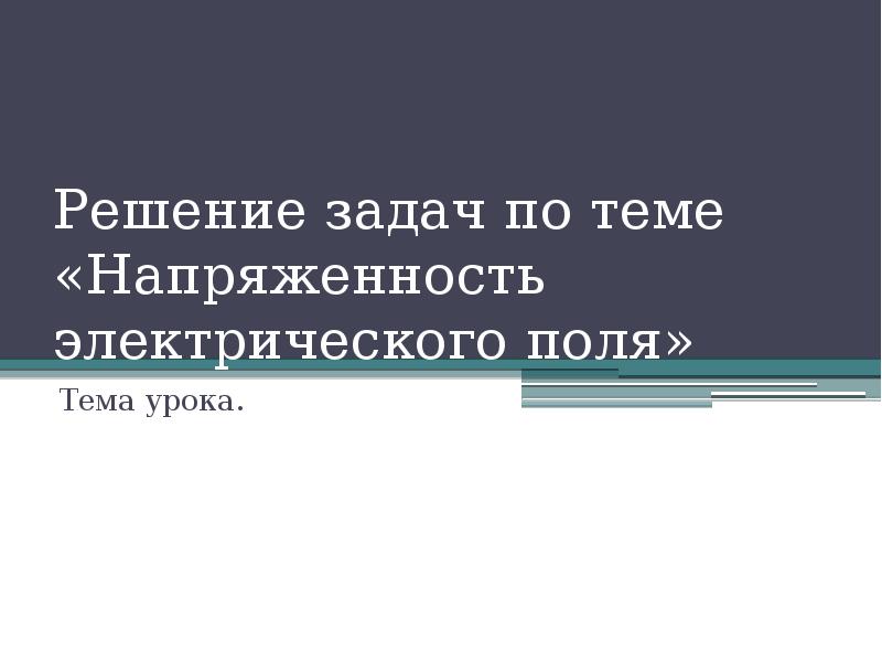 Решение задач по теме «Напряженность электрического поля»
Тема урока. Решение задач по теме «Напряженность электрического поля»
Тема урока.
